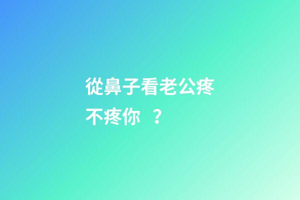 從鼻子看老公疼不疼你？